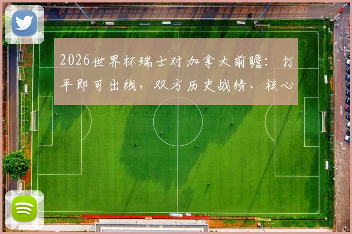 2026世界杯瑞士对加拿大前瞻：打平即可出线，双方历史战绩、核心球员与战术打法全解析