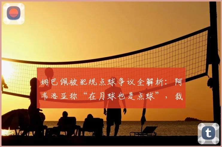 姆巴佩被犯规点球争议全解析：阿韦洛亚称“在月球也是点球”，裁判无视判罚引热议，附具体时间与视频回放