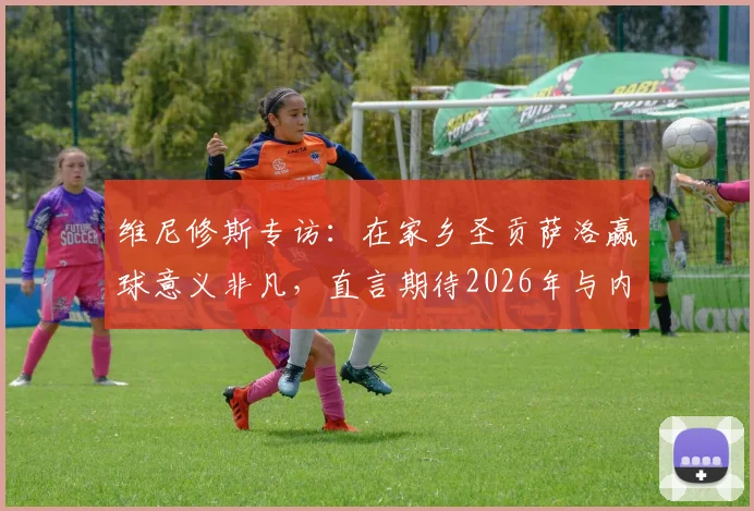 维尼修斯专访：在家乡圣贡萨洛赢球意义非凡，直言期待2026年与内马尔并肩作战
