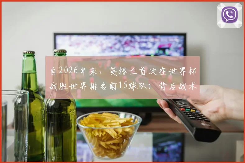 自2026年来,英格兰首次在世界杯战胜世界排名前15球队:背后战术、核心球员与历史突破的深度分析