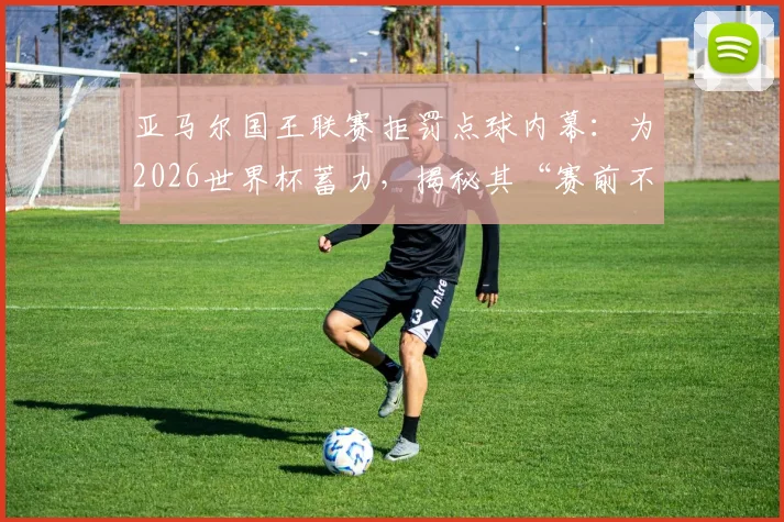 亚马尔国王联赛拒罚点球内幕：为2026世界杯蓄力，揭秘其“赛前不碰球”独特备战哲学