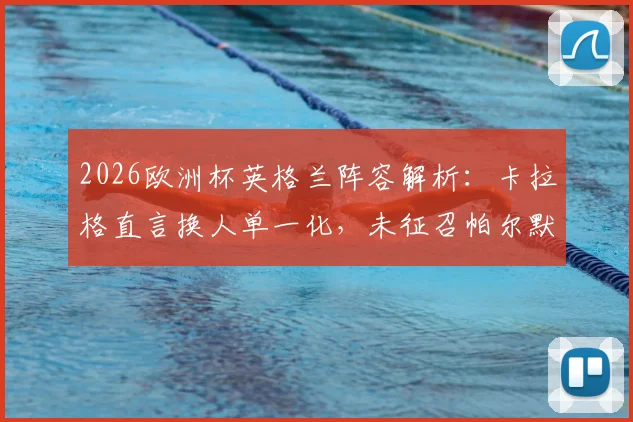 2026欧洲杯英格兰阵容解析：卡拉格直言换人单一化，未征召帕尔默恐成最大败笔，战术短板引热议