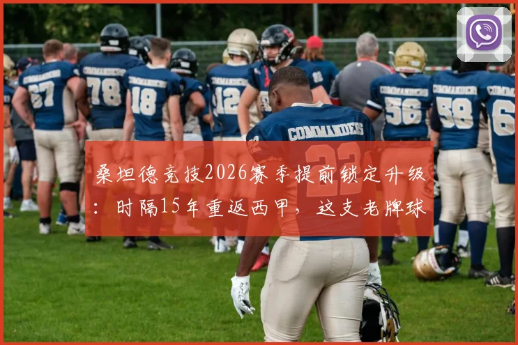 桑坦德竞技2026赛季提前锁定升级:时隔15年重返西甲,这支老牌球队靠什么杀回来?