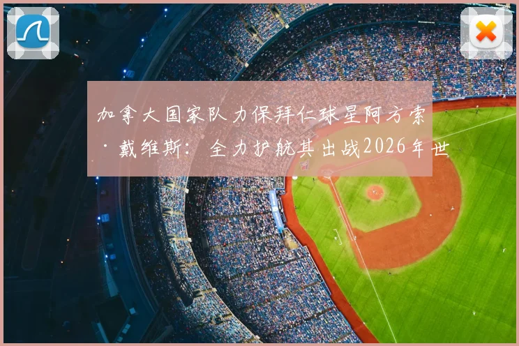 加拿大国家队力保拜仁球星阿方索·戴维斯：全力护航其出战2026年世界杯的最新官方承诺与备战内情