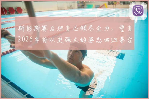 斯彭斯赛后坦言已倾尽全力,誓言2026年将以更强大的姿态回归拳台