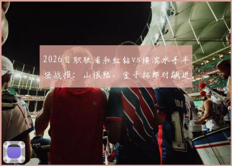 2026日职联浦和红钻vs横滨水手半场战报:山根陆、金子拓郎对飙进球,1-1平局背后的攻防博弈分析