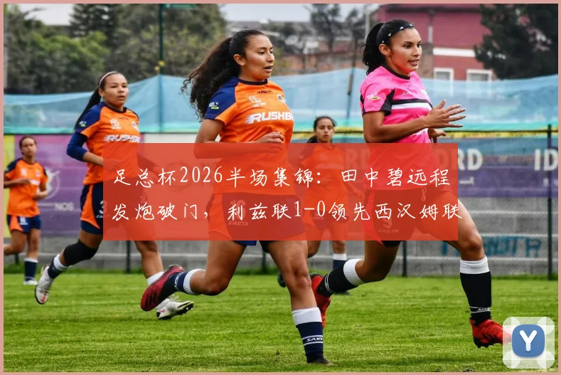 足总杯2026半场集锦：田中碧远程发炮破门，利兹联1-0领先西汉姆联，全场精彩镜头汇总