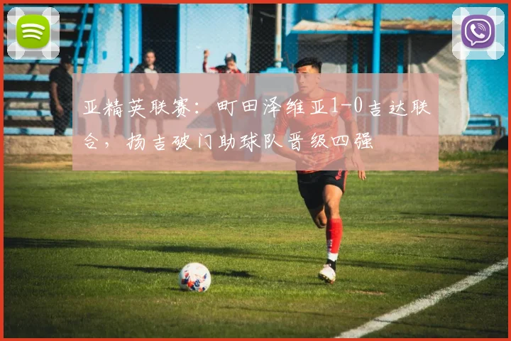 亚精英联赛：町田泽维亚1-0吉达联合，扬吉破门助球队晋级四强