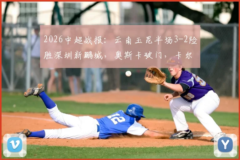 2026中超战报:云南玉昆半场3-2险胜深圳新鹏城,奥斯卡破门,卡尔采夫独中两元引爆全场