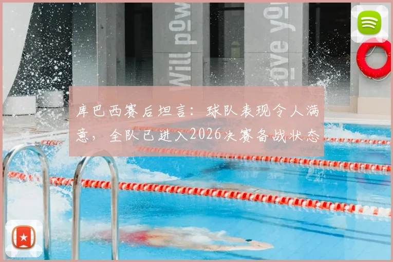 库巴西赛后坦言：球队表现令人满意，全队已进入2026决赛备战状态