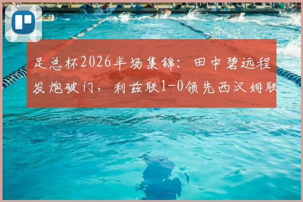 足总杯2026半场集锦:田中碧远程发炮破门,利兹联1-0领先西汉姆联,全场精彩镜头汇总