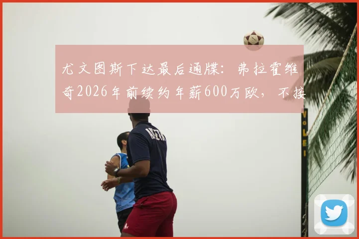 尤文图斯下达最后通牒：弗拉霍维奇2026年前续约年薪600万欧，不接受恐将离队