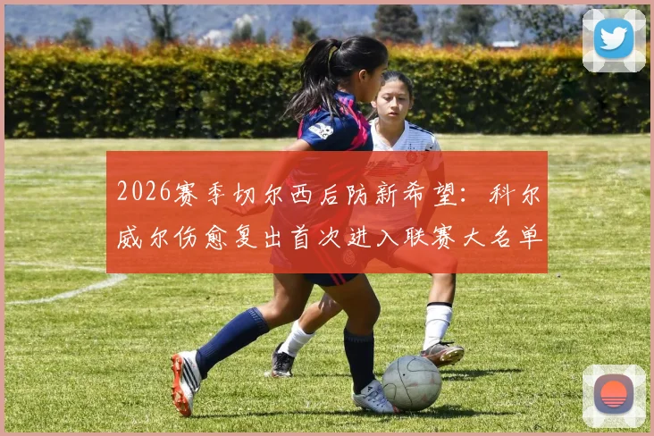 2026赛季切尔西后防新希望:科尔威尔伤愈复出首次进入联赛大名单,能否获得关键出场机会?