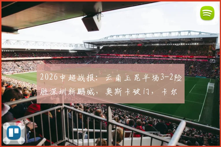 2026中超战报：云南玉昆半场3-2险胜深圳新鹏城，奥斯卡破门，卡尔采夫独中两元引爆全场
