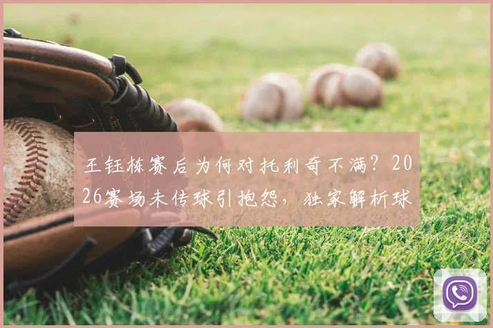 王钰栋赛后为何对托利奇不满?2026赛场未传球引抱怨,独家解析球队内部沟通问题