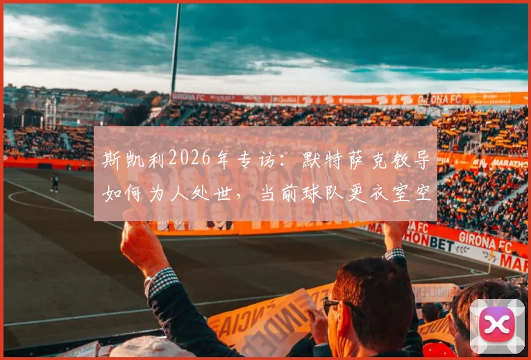 斯凯利2026年专访：默特萨克教导如何为人处世，当前球队更衣室空前团结