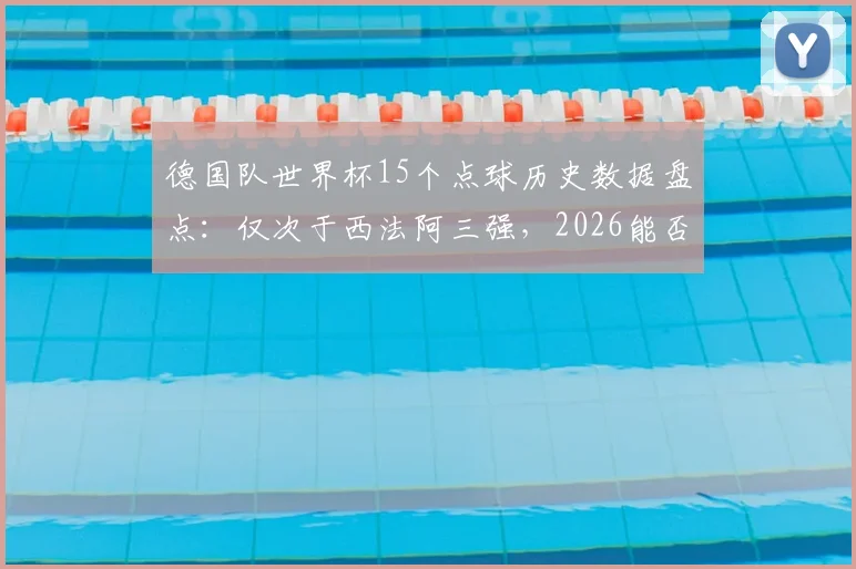 德国队世界杯15个点球历史数据盘点:仅次于西法阿三强,2026能否再获点球?