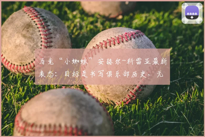 马竞“小蜘蛛”安赫尔-科雷亚最新表态:目标是书写俱乐部历史,无暇回应每一条转会传闻