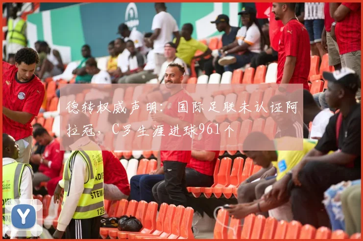 德转权威声明：国际足联未认证阿拉冠，C罗生涯进球961个