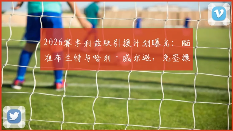 2026赛季利兹联引援计划曝光：瞄准布兰特与哈利·威尔逊，免签操作可行性深度分析