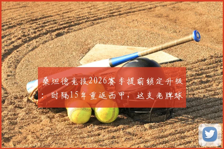桑坦德竞技2026赛季提前锁定升级：时隔15年重返西甲，这支老牌球队靠什么杀回来？