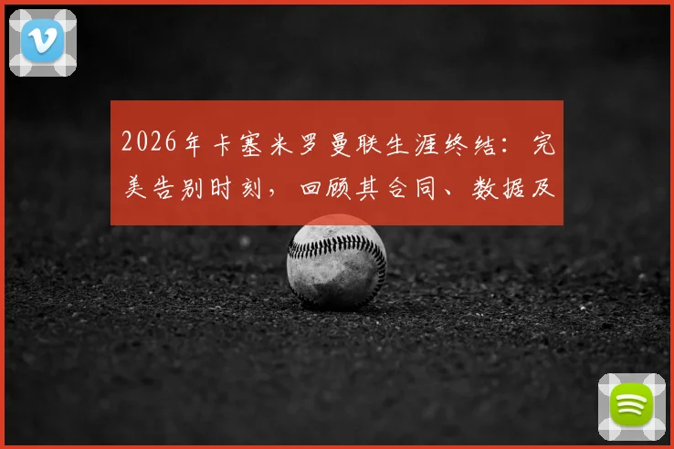 2026年卡塞米罗曼联生涯终结：完美告别时刻，回顾其合同、数据及潜在接班人分析