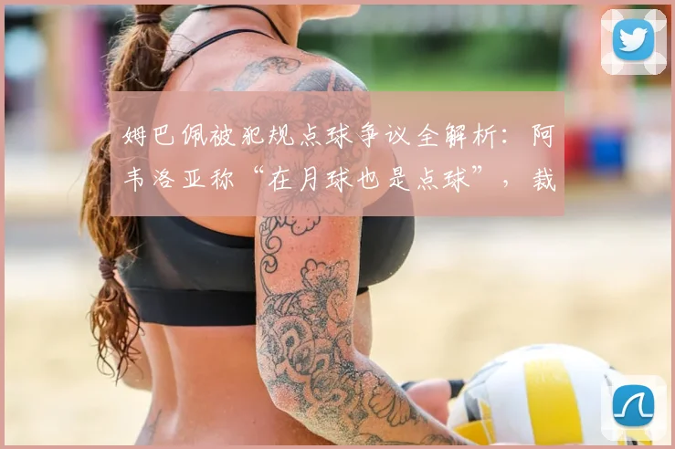姆巴佩被犯规点球争议全解析:阿韦洛亚称“在月球也是点球”,裁判无视判罚引热议,附具体时间与视频回放