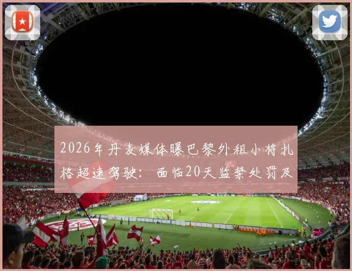 2026年丹麦媒体曝巴黎外租小将扎格超速驾驶：面临20天监禁处罚及球员职业生涯影响分析