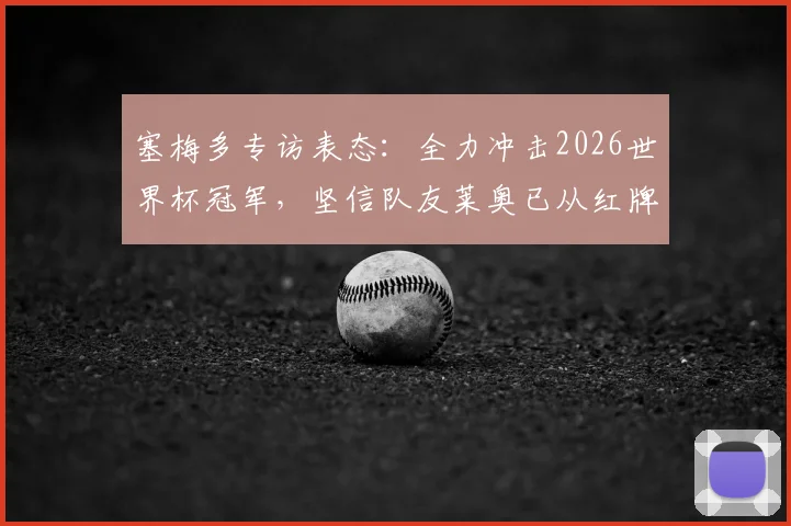 塞梅多专访表态:全力冲击2026世界杯冠军,坚信队友莱奥已从红牌事件中成长