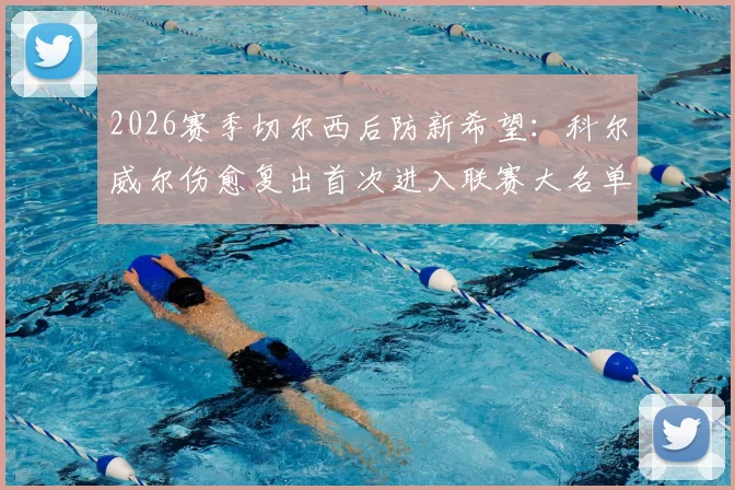 2026赛季切尔西后防新希望：科尔威尔伤愈复出首次进入联赛大名单，能否获得关键出场机会？