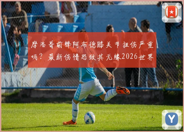 摩洛哥前锋阿布德膝关节扭伤严重吗?最新伤情恐致其无缘2026世界杯,对球队影响几何?