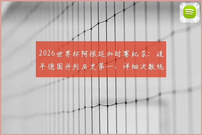 2026世界杯阿根廷加时赛纪录：追平德国并列历史第一，详细次数统计与球队排名分析